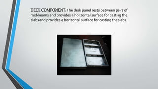 DECK COMPONENT: The deck panel rests between pairs of
mid-beams and provides a horizontal surface for casting the
slabs and provides a horizontal surface for casting the slabs.
 