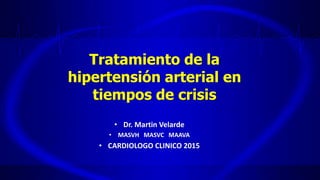 Tratamiento de la
hipertensión arterial en
tiempos de crisis
• Dr. Martin Velarde
• MASVH MASVC MAAVA
• CARDIOLOGO CLINICO 2015
 