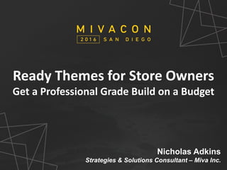 SESSION TITLE
Presenter’s Name
Ready Themes for Store Owners
Get a Professional Grade Build on a Budget
Nicholas Adkins
Strategies & Solutions Consultant – Miva Inc.
 