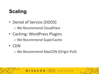 Scaling
• Denial of Service (DDOS)
– We Recommend CloudFlare
• Caching: WordPress Plugins
– We Recommend SuperCache
• CDN
– We Recommend MaxCDN (Origin Pull)
 