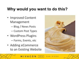 • Improved Content
Management
– Blog / News Posts
– Custom Post Types
• WordPress Plugins
– Forms, Events, etc
• Adding eCommerce
to an Existing Website
Why would you want to do this?
 