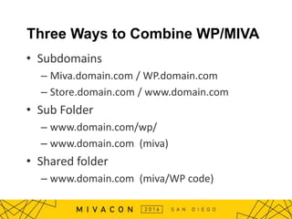 Three Ways to Combine WP/MIVA
• Subdomains
– Miva.domain.com / WP.domain.com
– Store.domain.com / www.domain.com
• Sub Folder
– www.domain.com/wp/
– www.domain.com (miva)
• Shared folder
– www.domain.com (miva/WP code)
 