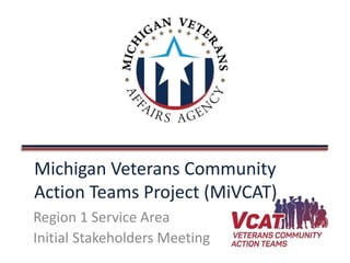 Michigan Veterans Community
Action Teams Project (MiVCAT)
Region 1 Service Area
Initial Stakeholders Meeting
 