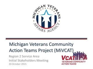 Michigan Veterans Community
Action Teams Project (MiVCAT)
Region 2 Service Area
Initial Stakeholders Meeting
20 October 2015
 