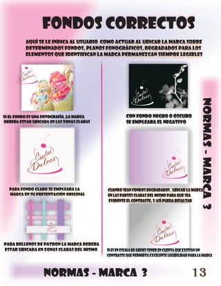 fondos correctos
          aquí se le indica al usuario como actuar al ubicar la marca sobre
          determinados fondos, planos fonográficos, degradados para los
          elementos que identifican la marca permanezcan siempre legibles




                                                                                              normas - marca 3
si el fondo es una fotografía ,la marca              con fondo negro o oscuro
debera estar ubicada en las zonas claras             se empleara el negativo




  para fondo claro se empleara la          cuando sean fondos degradados , ubicar la marca
  marca en su presentación original        en las partes claras del mismo para que sea
                                           evidente el contraste, y así pueda resaltar




para rellenos de patron la marca debera
estar ubicada en zonas claras del mismo    si es en escala de grises tener en cuenta que existan un
                                           contraste que permirta excelente legibilidad para la marca



                  normas - marca 3                                                       13
 
