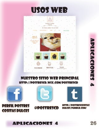 USOS WEB




                                                    aplicaciones 4
         NUESTRO SITIO WEB PRINCIPAL
        http://postrescd.wix.com/postrescd




perfil postres                  http://postrescositas
                 @postrescd     dulces.tumblr.com/
cositas dulces


     aplicaciones 4                                     26
 