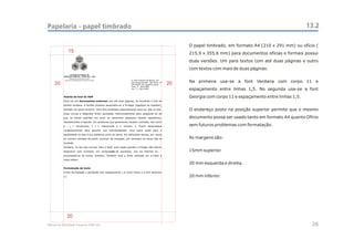 Papelaria - papel timbrado                                                                                  13.2

                                                     O papel timbrado, em formato A4 (210 x 291 mm) ou ofício (
               15                                    215,9 x 355,6 mm) para documentos oficias e formais possui
                        CEAC
                         Sul                         duas versões. Um para textos com até duas páginas e outro
                                                     com textos com mais de duas páginas.
                 CENTRO ESTADUAL DE
           ANÁLISES CLÍNICAS - ZONA SUL - OSS


                                                     Na primeira usa-se a font Verdana com corpo 11 e
     20                                         20
                                                     espaçamento entre linhas 1,5. No segunda usa-se a font
                                                     Georgia com corpo 11 e espaçamento entre linhas 1,5.


                                                     O endereço posto na posição superior permite que o mesmo
                                                     documento possa ser usado tanto em formato A4 quanto Ofício
                                                     sem futuros problemas com formatação.


                                                     As margens são:


                                                     15mm superior.


                                                     20 mm esquerda e direita.


                                                     20 mm inferior.




              20
Manual de Identidade Visual do CEAC Sul                                                                      26
 