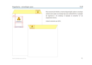 Papelaria - envelope saco                                                                                                                                                           13.8
                                                                                     ANÁLISES CLÍNICAS - ZONA SUL - OSS
                                                                                           CENTRO ESTADUAL DE




                                                                                                    Sul
                                                                                                   CEAC
                                                                                                                          Para economia de fotolito a mesma diagramação usada no envelope
                                                                                                                          carteira será usada no envelope tipo saco (229x324mm). A posição
  3xa                                                                                                                     da logomarca e do endereço é baseada no tamanho “a” de
                        CEAC
                         Sul
                                                                                                                          arejamento mínimo.

                 CENTRO ESTADUAL DE
           ANÁLISES CLÍNICAS - ZONA SUL - OSS                                                                             A aba é o amarelo-giz (30Y).



                                                             CEAC
                                                              Sul

        R. João Francisco de Moura, 251
         São Paulo - SP - CEP 04455-170               CENTRO ESTADUAL DE
                                                ANÁLISES CLÍNICAS - ZONA SUL - OSS




Manual de Identidade Visual do CEAC Sul                                                                                                                                                32
 
