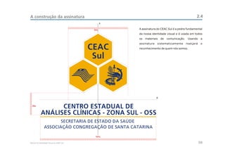 A construção da assinatura                                                                       2.4
                                                 Y

                                           52x       A assinatura do CEAC Sul é a pedra fundamental
                                                     da nossa identidade visual e é usada em todos
                                                     os   materiais   de   comunicação.    Usando     a
                                                     assinatura   sistematicamente        realçará    o
                                          CEAC       reconhecimento de quem nós somos.


                                           Sul



                                                                  X


  20x
                  CENTRO ESTADUAL DE
            ANÁLISES CLÍNICAS - ZONA SUL - OSS


                                            101x

Manual de Identidade Visual do CEAC Sul                                                              08
 