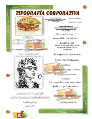 TIPOGRAFÍA CORPORATIVA
                                     BODONI MT BLACK
                              ABCDEFGHIJKLMNOPQRSTUVWXYZ
                                                                Se emplea en volantes,
                                  abcdefghijklmnopqrstuvwxyz
                                         1234567890            y tarjetas de presentación.

                                                 COOPER STD BLACK
                                          ABCDEFGHIJKLMNOPQRSTUVWXYZ
                                             abcdefghijklmnopqrstuvwxyz
                                                     1234567890

                                             Se emplea en el
           CASTELLAR                    manual de identidad.
 ABCDEFGHIJKLMNOPQRSTUVWXYZ
 abcdefghijklmnopqrstuvwxyz                       BANKGOTHIC MD BT
                                            ABCDEFGHIJKLMNOPQRSTUVWXYZ
           1234567890                         abcdefghijklmnopqrstuvwxyz
 Se emplea en el pendón                              1234567890

       y en pasacalle.                    Se emplea en el manual,
                                            hojas membreteadas.
                                                    GABRIOLA
                                     ABCDEFGHIJKLMNOPQRSTUVWXYZ
                                           abcdefghijklmnopqrstuvwxyz
                                            1234567890
                                     Se emplea en manual,
                                         folleto y volantes.


    EDWARDIAN SCRIPT ITC
                                          Se emplea en hojas membreteadas
ABCDEFGHIJKLMNOPQRSTUVWXYZ
        abcdefghijklmnopqrstuvwxyz               y tarjetas presentación.
            1234567890


      8
 
