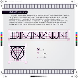Malha Construtiva
O diagrama abaixo define as proporções da marca na grade. A malha construtiva é a organiza-
ção espacial dos elementos gráficos e tem como objetivo orientar a reprodução da identidade
visual da marca e a manutenção de suas proporções em ampliações ou reduções.
Considera-se, na malha construtiva da logomarca e do logotipo, cada módulo “X” como uma
unidade fundamental da construção, conforme representado a baixo. Sendo que também é
utilizado dentro desta malha construtivas unidades que se referem a “1/4X” e a “1/16X”.
. . . . X
. . . . . 1/4X
. . . . . . 1/16x
8
C
M
Y
CM
MY
CY
CMY
K
MIV copiar copiar.pdf 10 16/11/2015 15:56:27
 