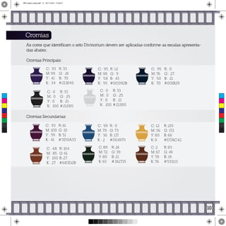 Cromias
As cores que identificam o selo Divinorium devem ser aplicadas conforme as escalas apresenta-
das abaixo.
Cromias Principais:
Cromias Secundarias:
C: 95
M:76
Y: 50
K: 70
R: 0
G: 27
B: 21
#001B29
C: 95
M:98
Y: 58
K: 55
R:12
G: 9
B: 43
#0C092B
C: 0
M: 0
Y: 0
K: 100
R:33
G: 25
B: 21
#211915
C: 93
M:99
Y: 41
K: 34
R:33
G: 24
B: 70
#211846
C: 0
M: 0
Y: 0
K: 100
R:33
G: 25
B: 21
#211915
C:12
M:36
Y:80
K:0
R:215
G:172
B:66
#D7AC42
C:2
M:67
Y:78
K:76
R:83
G:49
B:19
#533113
C: 99
M:79
Y: 36
K: 2
R: 0
G:73
B:117
#004975
C:89
M:72
Y:89
K:63
R:24
G:39
B:21
#182715
C: 93
M:100
Y: 59
K: 41
R:61
G:10
B:51
#3D0A33
C: 48
M: 85
Y: 100
K: 27
R:104
G:61
B:27
#683D2B
10
C
M
Y
CM
MY
CY
CMY
K
MIV copiar copiar.pdf 12 16/11/2015 15:56:27
 