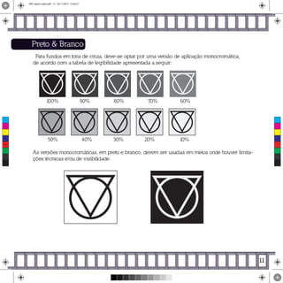 Preto & Branco
Para fundos em tons de cinza, deve-se optar por uma versão de aplicação monocromática,
de acordo com a tabela de legibilidade apresentada a seguir:
100% 90% 80% 70% 60%
50% 40% 30% 20% 10%
As versões monocromáticas, em preto e branco, devem ser usadas em meios onde houver limita-
ções técnicas e/ou de visibilidade.
11
C
M
Y
CM
MY
CY
CMY
K
MIV copiar copiar.pdf 13 16/11/2015 15:56:27
 