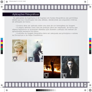 Aplicações Fotográficas
As aplicações da logomarca e do logotipo em fundos fotográficos são permitidas
desde que sua visualização não seja afetada, obedecendo aos seguintes critérios
de utilização da marca:
- A marca deve ser aplicada sobre uma área de cor homogênea da imagem.
- O respiro definido como área de proteção deve ser respeitado, de forma que
objetos figurativos ou quaisquer elemetos que chamem a atenção não tenham um
aproximação excessiva da marca.
- A escolha da imagem fotográfica deve ser adequada aos princípios e valores
da Divinorium e da Volpe Cosméticos.
17
C
M
Y
CM
MY
CY
CMY
K
MIV copiar copiar.pdf 19 16/11/2015 15:56:28
 