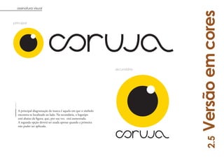 assinatura visual




                                                                             Versão em cores
principal




                                                                secundária




   A principal diagramação da marca é aquela em que o símbolo
   encontra-se localizado ao lado. Na secundária, o logotipo
   está abaixo da figura, que, por sua vez, está aumentada.
   A segunda opção deverá ser usada apenas quando a primeira
   não puder ser aplicada.




                                                                                 2.5
                                                                                       8
 
