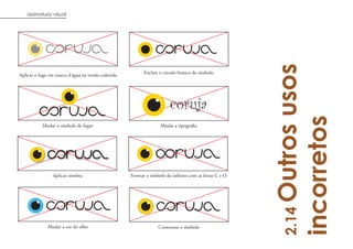 assinatura visual




                                                                                                          Outros usos
Aplicar o logo em marca d’água na versão colorida         Excluir o círculo branco do símbolo




                                                                       coruja




                                                                                                       incorretos
           Mudar o símbolo de lugar                               Mudar a tipografia




                Aplicar sombra                      Formar o símbolo do infinito com as letras C e O




                                                                                                         2.14
              Mudar a cor do olho                                Contornar o símbolo
 