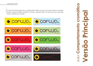 assinatura visual




                                                                                                          Comportamento cromático
A marca da Coruja Design deve ser utilizada sobre fundos em que as cores sejam vibrantes e saturadas,




                                                                                                                               Versão Principal
porque o contraste obtido é satisfatório. Contudo, a aplicação sobre tons mais claros não é autorizada,
já que o símbolo não é realçado.




                                                                                                                 2.15.1
 