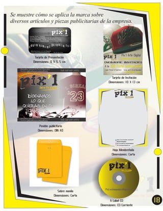 Se muestre cómo se aplica la marca sobre
diversos artículos y piezas publicitarias de la empresa.

Tarjeta de Presentación
Dimensiones: 9 X 5.5 cm

Tarjeta de Invitación
Dimensiones: 10 X 13 cm

Pendón publicitario
Dimensiones: DIN A0

Hoja Membretada
Dimensiones: Carta

pix’l
ital y acc
e díg
esor ios
Ar t

pix’l
ital y acc
e díg
esor ios
Ar t

Idea Tu Estilo

Idea Tu Estilo

Sobre manila
Dimensiones: Carta

Pixl.estampados@gmail.com

A Label CD
Dimensiones: CD Corriente

18
7

 