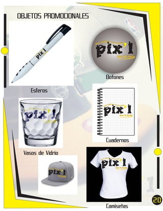 OBJETOS PROMOCIONALES

pix’l

Ar

ya

l

’
ix
ri
os

Ar
te

dí
gi

l
ta

es
cc

p

o

ea

Tu

o

til

Es

Id

l
ígit a y acce
sor ios
te d

Idea Tu Estilo

Botones
Esferos

pix’l

Ar

ígital y acce
sor ios
te d

Idea Tu Estilo

Cuadernos
Vasos de Vidrio

pix’l

Ar

pix’l
dígital y a
cce
Ar te
sor ios

ígital y acce
sor ios
te d

Idea Tu Estilo

Idea Tu Estilo

Camisetas

20
7

 