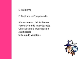 El Problema El Capítulo se Compone de: Planteamiento del Problema Formulación de Interrogantes Objetivos de la Investigación Justificación Sistema de Variables 