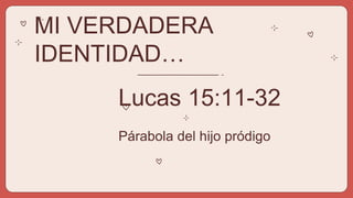 MI VERDADERA
IDENTIDAD…
Lucas 15:11-32
Párabola del hijo pródigo
 