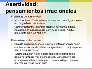 Puesta en práctica de esas ideas.Asertividad: pensamientosirracionalesProblemas de no asertividad: Idea irracional: esnecesarioobtener la aprobación y el cariño de todaslas personas relevantespara mi.