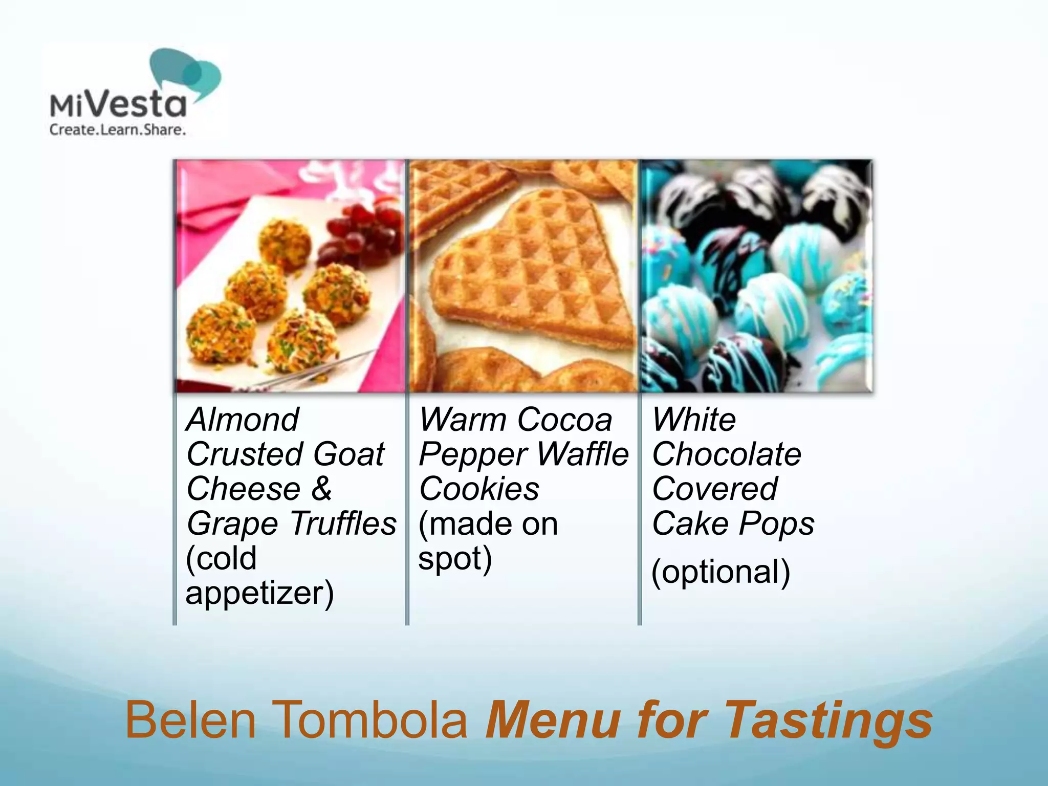 Almond           Warm Cocoa      White
  Crusted Goat     Pepper Waffle   Chocolate
  Cheese &         Cookies         Covered
  Grape Truffles   (made on        Cake Pops
  (cold            spot)           (optional)
  appetizer)


Belen Tombola Menu for Tastings
 