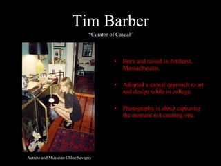 Tim Barber Born and raised in Amherst, Massachusetts. Adopted a casual approach to art and design while in college. Photography is about capturing the moment not creating one. “ Curator of Casual” Actress and Musician Chloe Sevigny 