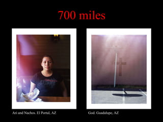 700 miles Ari and Nachos. El Portal, AZ God. Guadalupe, AZ 