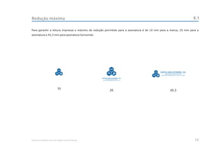 Redução máxima                                                                                                                         8.1

Para garantir a leitura impressa o máximo de redução permitido para a assinatura é de 10 mm para a marca, 25 mm para a
assinatura e 45,3 mm para assinatura horizontal.




                                                                                           HOSPITAL GERAL DE PEDREIRA - OSS
                                                                                                   SECRETARIA DE ESTADO DA SAÚDE
                                                                                            ASSOCIAÇÃO CONGREGAÇÃO DE SANTA CATARINA




                                10
                                                            25                                             45,3




Manual de Identidade Visual do Hospital Geral de Pedreira                                                                              16
 