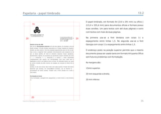 Papelaria - papel timbrado                                                                                              13.2

                                                                 O papel timbrado, em formato A4 (210 x 291 mm) ou ofício (
               15                                                215,9 x 355,6 mm) para documentos oficias e formais possui
                                                                 duas versões. Um para textos com até duas páginas e outro
                                                                 com textos com mais de duas páginas.


                                                                 Na primeira usa-se a font Verdana com corpo 11 e
     20                                                     20
                                                                 espaçamento entre linhas 1,5. No segunda usa-se a font
                                                                 Georgia com corpo 11 e espaçamento entre linhas 1,5.


                                                                 O endereço posto na posição superior permite que o mesmo
                                                                 documento possa ser usado tanto em formato A4 quanto Ofício
                                                                 sem futuros problemas com formatação.


                                                                 As margens são:


                                                                 15mm superior.


                                                                 20 mm esquerda e direita.


                                                                 20 mm inferior.




              20
Manual de Identidade Visual do Hospital Geral de Pedreira                                                                26
 
