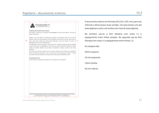 Papelaria - documento externo                                                                                            13.3

                                        5                        O documento externo em formato A4 (210 x 291 mm) para uso
                                                                 informal e oficial possui duas versões. Um para textos com até
                                                                 duas páginas e outro com textos com mais de duas páginas.


                                                                 Na primeira usa-se a font Verdana com corpo 11 e
                                                                 espaçamento entre linhas simples. No segunda usa-se font
     20                                                     10   Georgia com corpo 11 e espaçamento entre linhas 1,5.


                                                                 As margens são:


                                                                 05mm superior.


                                                                 20 mm esquerda


                                                                 10mm direita.


                                                                 05 mm inferior.




                                        5

Manual de Identidade Visual do Hospital Geral de Pedreira                                                                    27
 