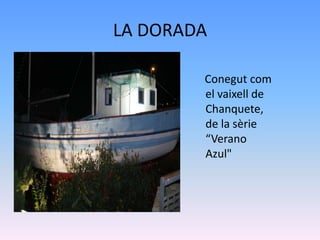 LA DORADA

        Conegut com
        el vaixell de
        Chanquete,
        de la sèrie
        “Verano
        Azul"
 