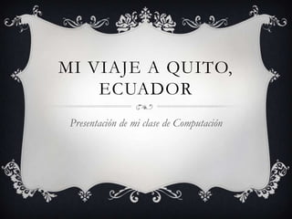 MI VIAJE A QUITO,
    ECUADOR
 Presentación de mi clase de Computación
 