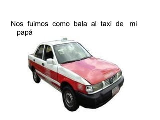 Nos  fuimos  como  bala  al  taxi  de  mi  papá  