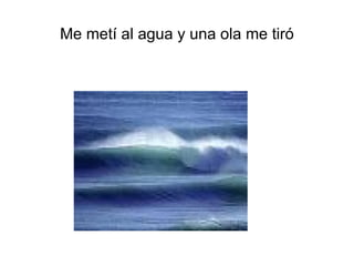 Me metí al agua y una ola me tiró 