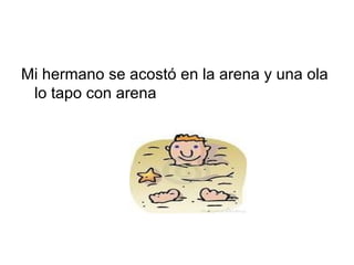 Mi hermano se acostó en la arena y una ola lo tapo con arena 