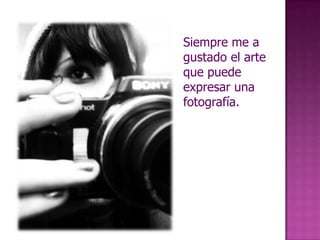 Siempre me a gustado el arte que puede expresar una fotografía.