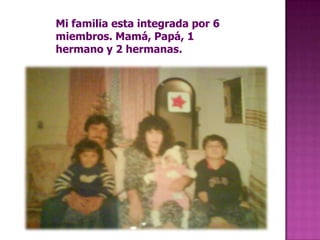 Mi familia esta integrada por 6 miembros. Mamá, Papá, 1 hermano y 2 hermanas.