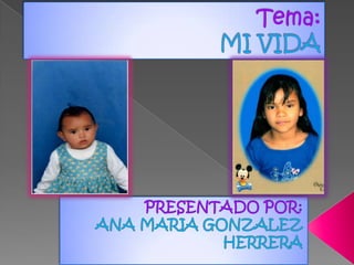Tema:  MI VIDA  PRESENTADO POR:  ANA MARIA GONZALEZ HERRERA  