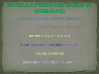 FACULTAD ADMINISTRACION DE EMPRESAS ESCUELA DE INGENIERIA EN MARKETING INFORMATICA APLICADA 2  MARITZA SUSANA ROCHINA ROCHINA TERCER SEMESTRE RIOBAMBA 07 DE JULIO DEL 20011 ESCUELA SUPERIOR POLITECNICA DE CHIMBORAZO 