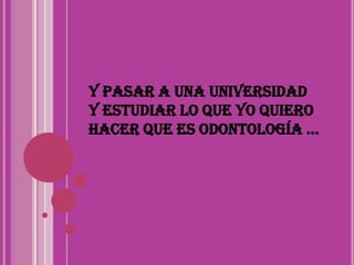Y pasar a una universidad  y estudiar lo que yo quiero hacer que es odontología …