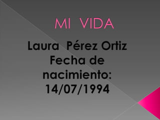 MI  VIDA Laura  Pérez Ortiz Fecha de nacimiento: 14/07/1994 