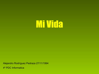 Mi Vida Alejandro Rodríguez Pedraza 27/11/1994 4º PDC Informatica 