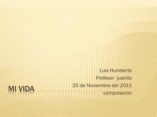 Luis Humberto
                    Profesor juanito
          25 de Noviembre del 2011
MI VIDA                computacion
 