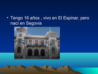 • Tengo 16 años , vivo en El Espinar, pero
nací en Segovia