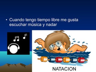 • Cuando tengo tiempo libre me gusta
escuchar música y nadar
 