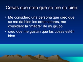 Cosas que creo que se me da bienCosas que creo que se me da bien
• Me considero una persona que creo que
se me da bien los ordenadores, me
considero la “madre” de mi grupo
• creo que me gustan que las cosas estén
bien