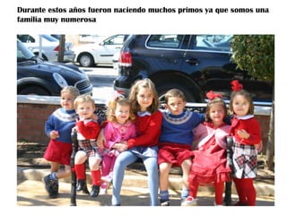 Durante estos años fueron naciendo muchos primos ya que somos una
familia muy numerosa

 