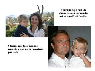 Y aunque sigo con las
ganas de una hermanita
así se quedó mi familia.

Y tengo que decir que me
encanta y que no la cambiaría
por nada.

 